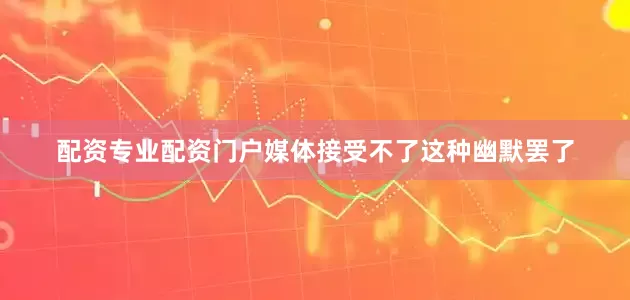 配资专业配资门户媒体接受不了这种幽默罢了