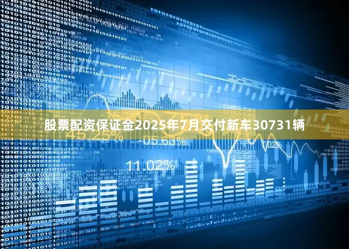 股票配资保证金2025年7月交付新车30731辆