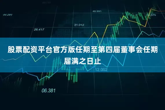 股票配资平台官方版任期至第四届董事会任期届满之日止