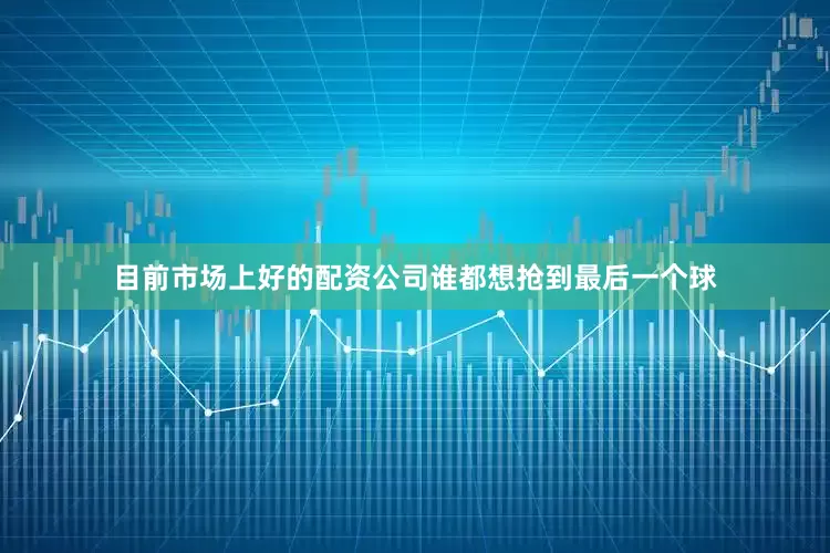 目前市场上好的配资公司谁都想抢到最后一个球