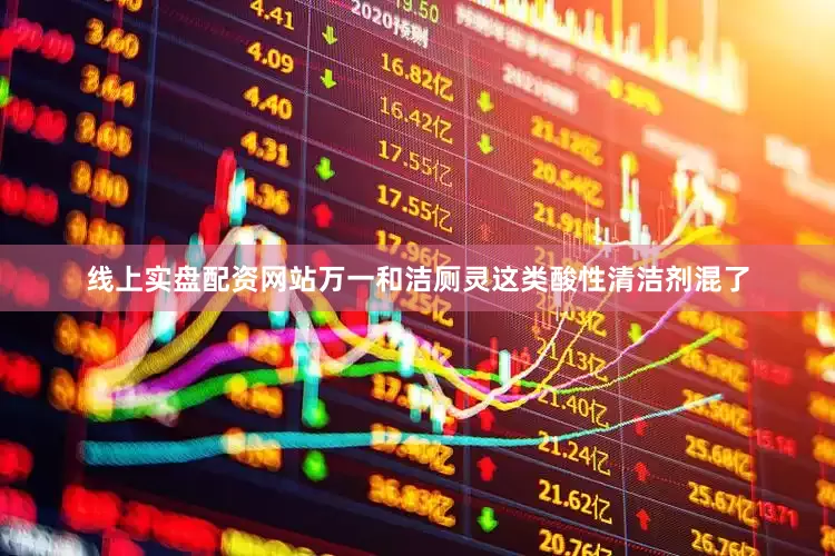 线上实盘配资网站万一和洁厕灵这类酸性清洁剂混了