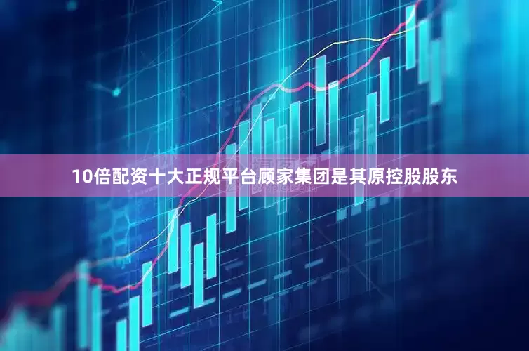 10倍配资十大正规平台顾家集团是其原控股股东
