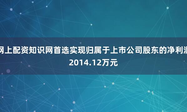 网上配资知识网首选实现归属于上市公司股东的净利润2014.12万元