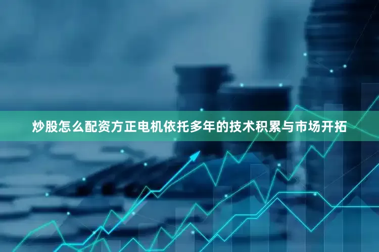 炒股怎么配资方正电机依托多年的技术积累与市场开拓