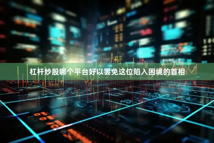 杠杆炒股哪个平台好以罢免这位陷入困境的首相