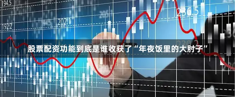 股票配资功能到底是谁收获了“年夜饭里的大肘子”