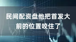 民间配资盘他把首发大前的位置咬住了