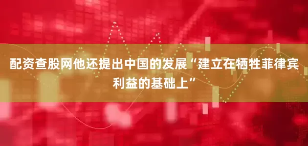 配资查股网他还提出中国的发展“建立在牺牲菲律宾利益的基础上”