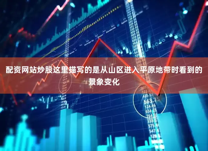 配资网站炒股这里描写的是从山区进入平原地带时看到的景象变化