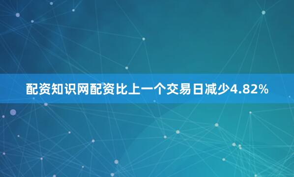 配资知识网配资比上一个交易日减少4.82%