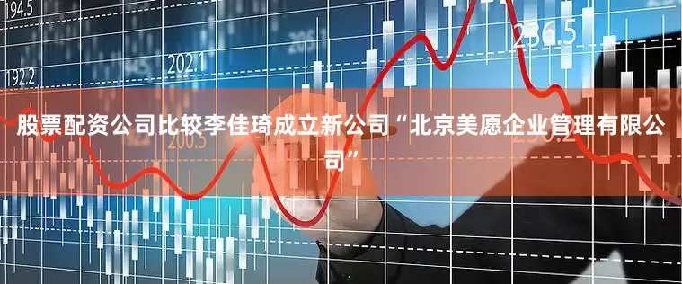 股票配资公司比较李佳琦成立新公司“北京美愿企业管理有限公司”