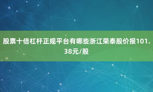 股票十倍杠杆正规平台有哪些浙江荣泰股价报101.38元/股