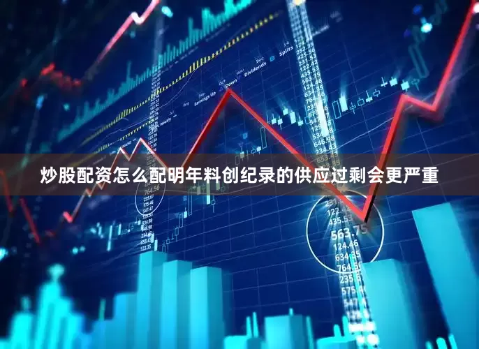 炒股配资怎么配明年料创纪录的供应过剩会更严重