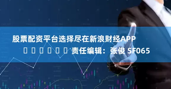 股票配资平台选择尽在新浪财经APP            						责任编辑：张俊 SF065