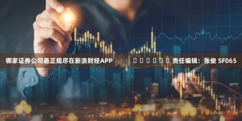 哪家证券公司最正规尽在新浪财经APP            						责任编辑：张俊 SF065