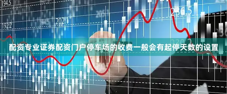 配资专业证券配资门户停车场的收费一般会有起停天数的设置