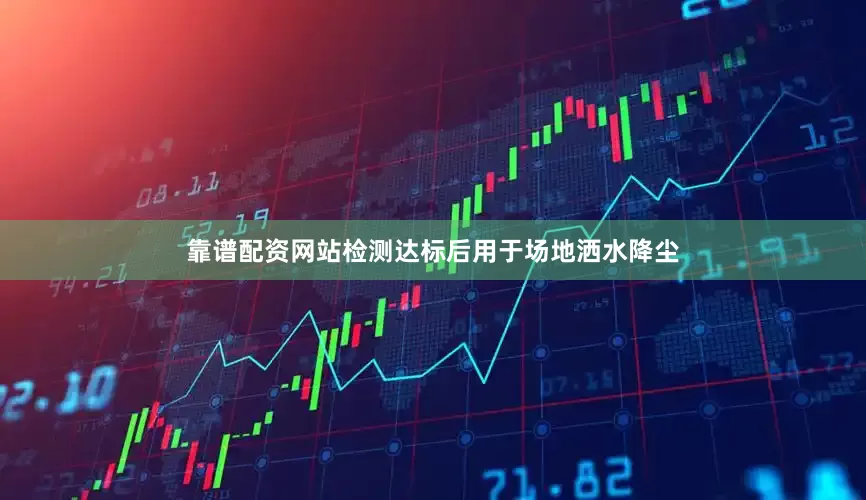靠谱配资网站检测达标后用于场地洒水降尘