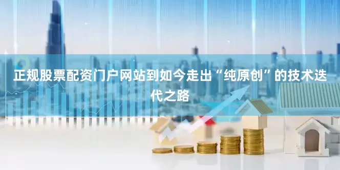 正规股票配资门户网站到如今走出“纯原创”的技术迭代之路