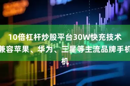 10倍杠杆炒股平台30W快充技术兼容苹果、华为、三星等主流品牌手机