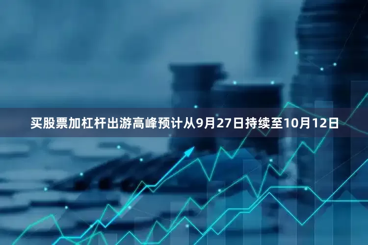 买股票加杠杆出游高峰预计从9月27日持续至10月12日