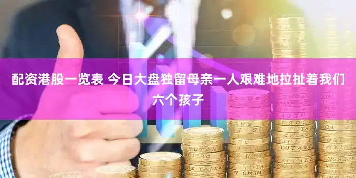 配资港股一览表 今日大盘独留母亲一人艰难地拉扯着我们六个孩子