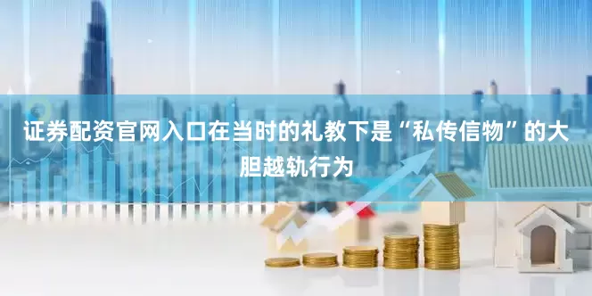 证券配资官网入口在当时的礼教下是“私传信物”的大胆越轨行为