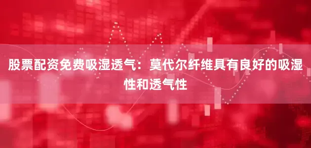 股票配资免费吸湿透气：莫代尔纤维具有良好的吸湿性和透气性