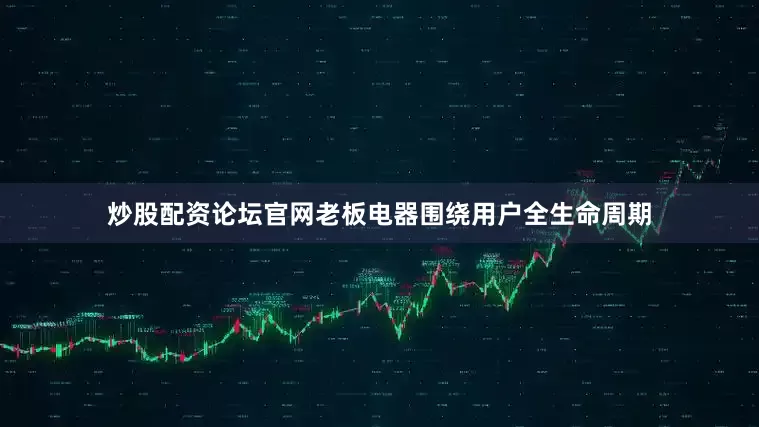 炒股配资论坛官网老板电器围绕用户全生命周期