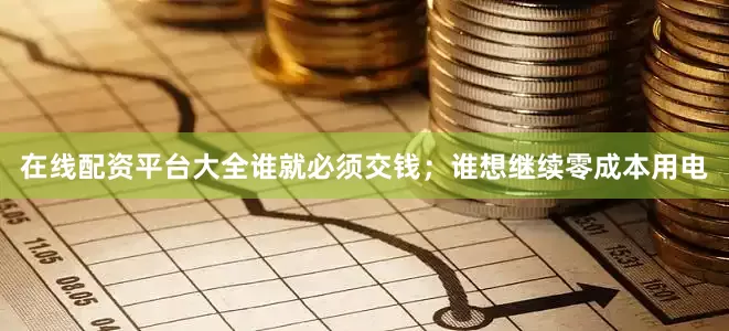 在线配资平台大全谁就必须交钱；谁想继续零成本用电