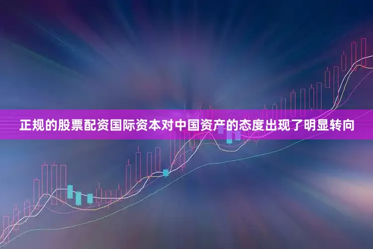 正规的股票配资国际资本对中国资产的态度出现了明显转向