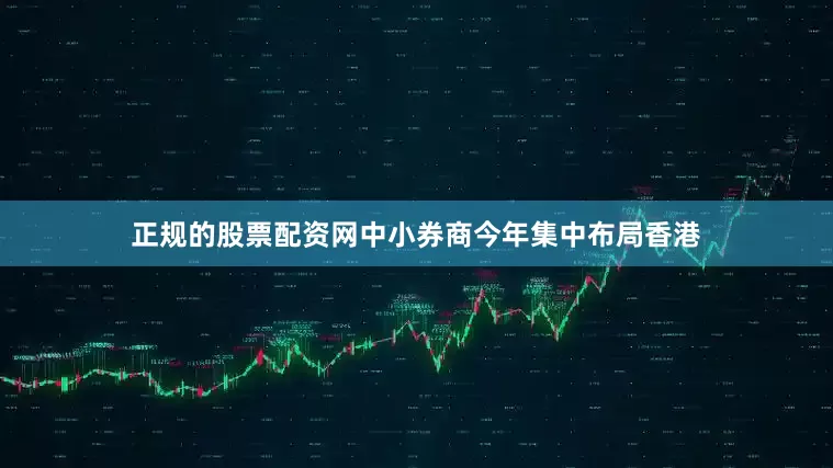 正规的股票配资网中小券商今年集中布局香港