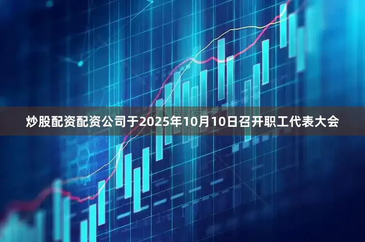 炒股配资配资公司于2025年10月10日召开职工代表大会
