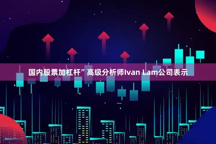 国内股票加杠杆”高级分析师Ivan Lam公司表示