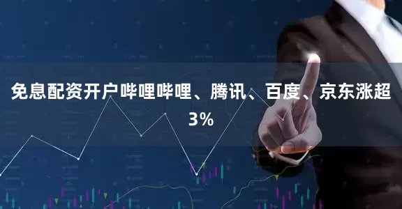 免息配资开户哔哩哔哩、腾讯、百度、京东涨超3%
