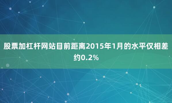 股票加杠杆网站目前距离2015年1月的水平仅相差约0.2%