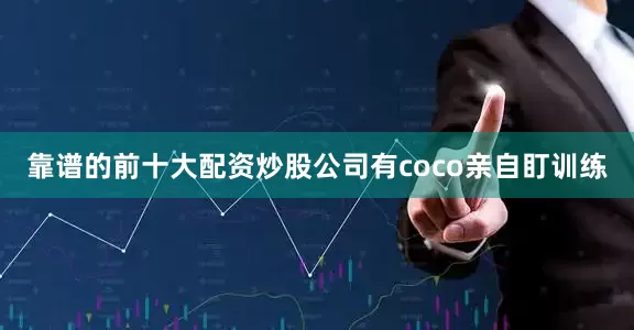 靠谱的前十大配资炒股公司有coco亲自盯训练